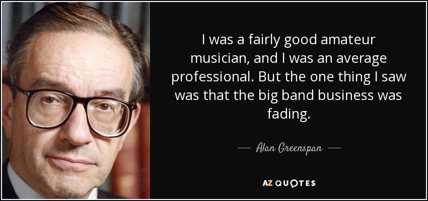 I was a fairly good amateur musician, and I was an average professional. But the one thing I saw was that the big band business was fading. - Alan Greenspan