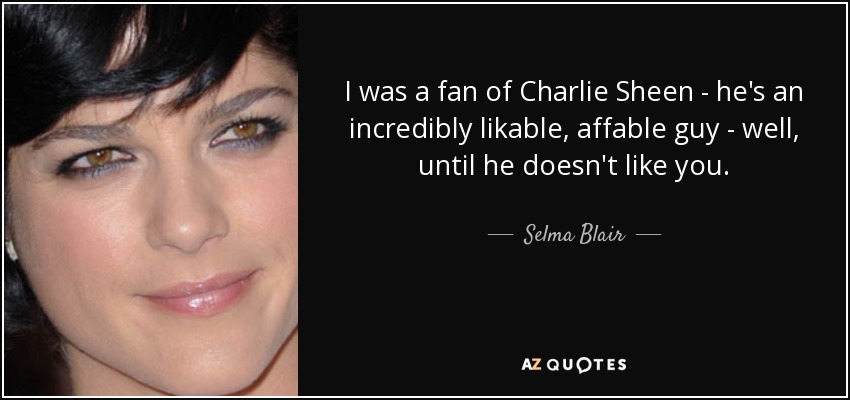 I was a fan of Charlie Sheen - he's an incredibly likable, affable guy - well, until he doesn't like you. - Selma Blair
