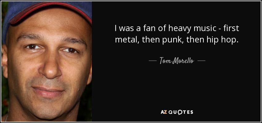 I was a fan of heavy music - first metal, then punk, then hip hop. - Tom Morello