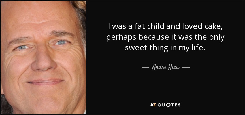 I was a fat child and loved cake, perhaps because it was the only sweet thing in my life. - Andre Rieu