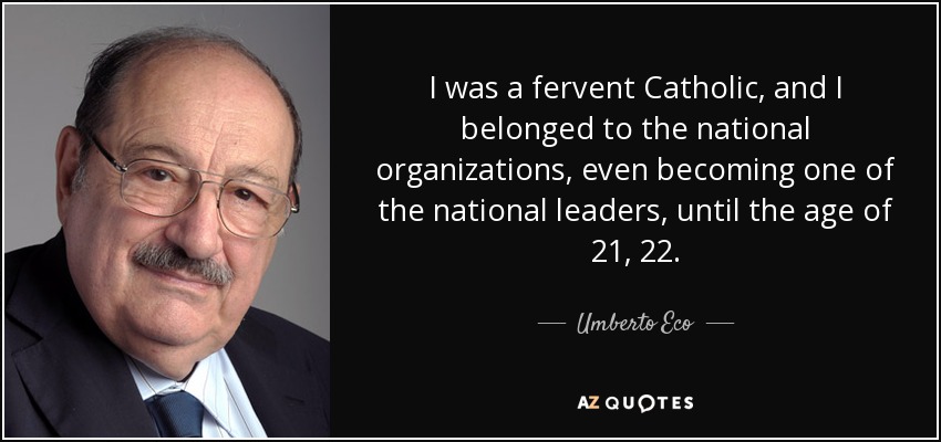 I was a fervent Catholic, and I belonged to the national organizations, even becoming one of the national leaders, until the age of 21, 22. - Umberto Eco