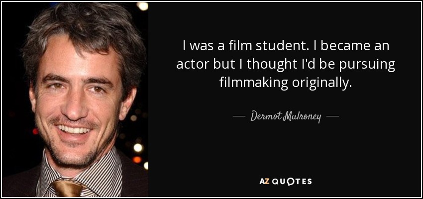 I was a film student. I became an actor but I thought I'd be pursuing filmmaking originally. - Dermot Mulroney