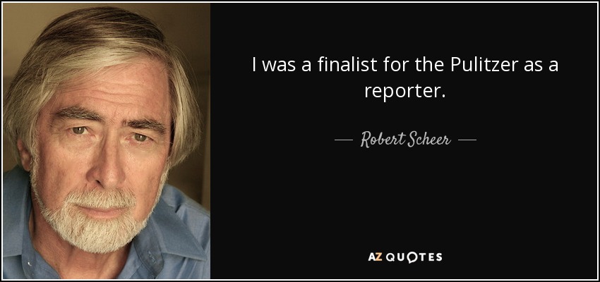 I was a finalist for the Pulitzer as a reporter. - Robert Scheer
