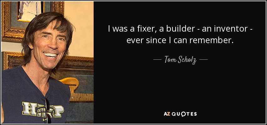 I was a fixer, a builder - an inventor - ever since I can remember. - Tom Scholz