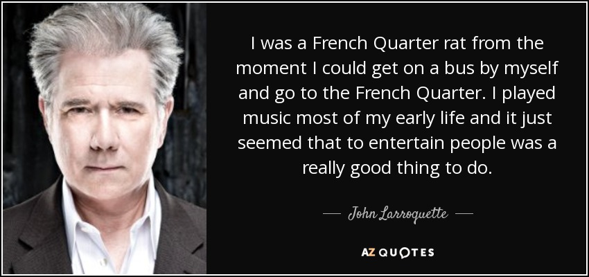 I was a French Quarter rat from the moment I could get on a bus by myself and go to the French Quarter. I played music most of my early life and it just seemed that to entertain people was a really good thing to do. - John Larroquette