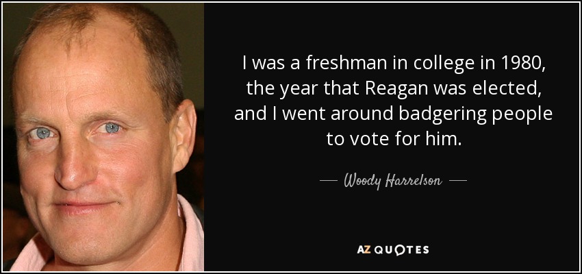 I was a freshman in college in 1980, the year that Reagan was elected, and I went around badgering people to vote for him. - Woody Harrelson