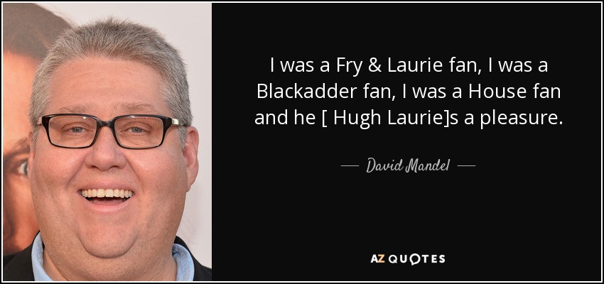 I was a Fry & Laurie fan, I was a Blackadder fan, I was a House fan and he [ Hugh Laurie]s a pleasure. - David Mandel