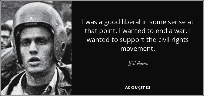 I was a good liberal in some sense at that point. I wanted to end a war. I wanted to support the civil rights movement. - Bill Ayers