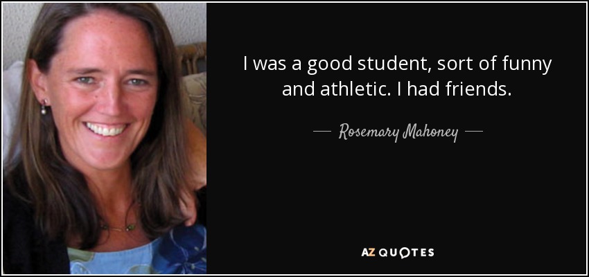 I was a good student, sort of funny and athletic. I had friends. - Rosemary Mahoney