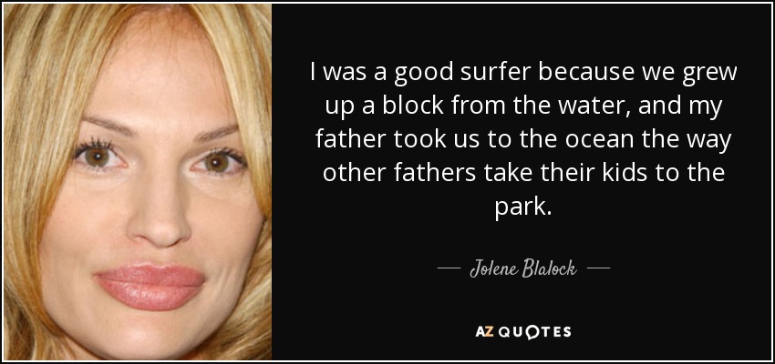 I was a good surfer because we grew up a block from the water, and my father took us to the ocean the way other fathers take their kids to the park. - Jolene Blalock