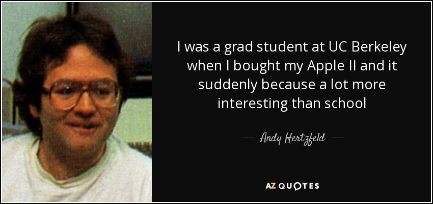 I was a grad student at UC Berkeley when I bought my Apple II and it suddenly because a lot more interesting than school - Andy Hertzfeld