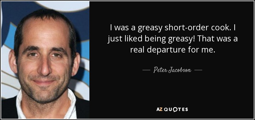 I was a greasy short-order cook. I just liked being greasy! That was a real departure for me. - Peter Jacobson