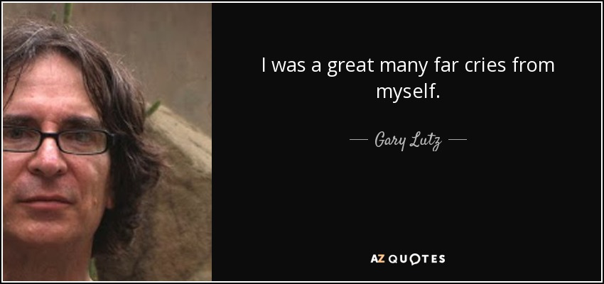 I was a great many far cries from myself. - Gary Lutz
