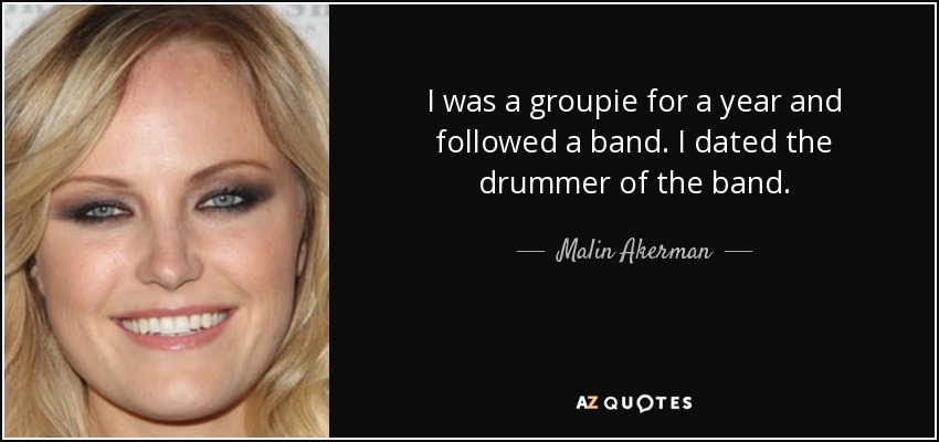 I was a groupie for a year and followed a band. I dated the drummer of the band. - Malin Akerman