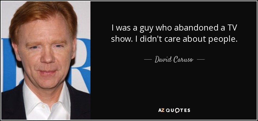 I was a guy who abandoned a TV show. I didn't care about people. - David Caruso