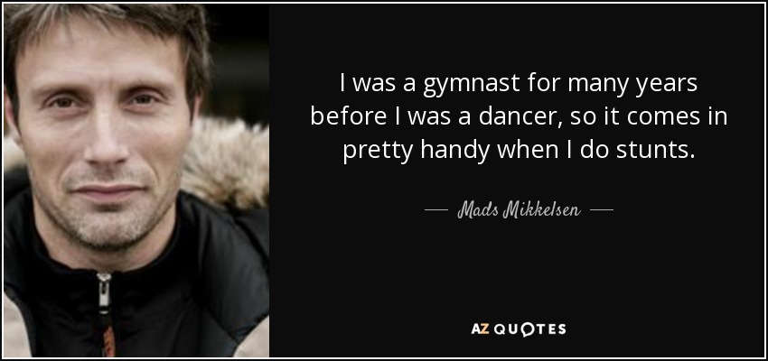 I was a gymnast for many years before I was a dancer, so it comes in pretty handy when I do stunts. - Mads Mikkelsen