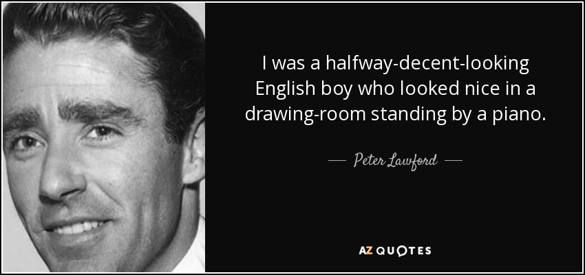 I was a halfway-decent-looking English boy who looked nice in a drawing-room standing by a piano. - Peter Lawford