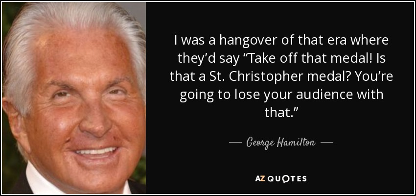 I was a hangover of that era where they’d say “Take off that medal! Is that a St. Christopher medal? You’re going to lose your audience with that.” - George Hamilton