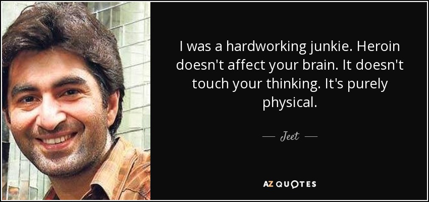 I was a hardworking junkie. Heroin doesn't affect your brain. It doesn't touch your thinking. It's purely physical. - Jeet