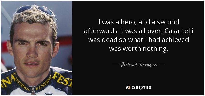 I was a hero, and a second afterwards it was all over. Casartelli was dead so what I had achieved was worth nothing. - Richard Virenque