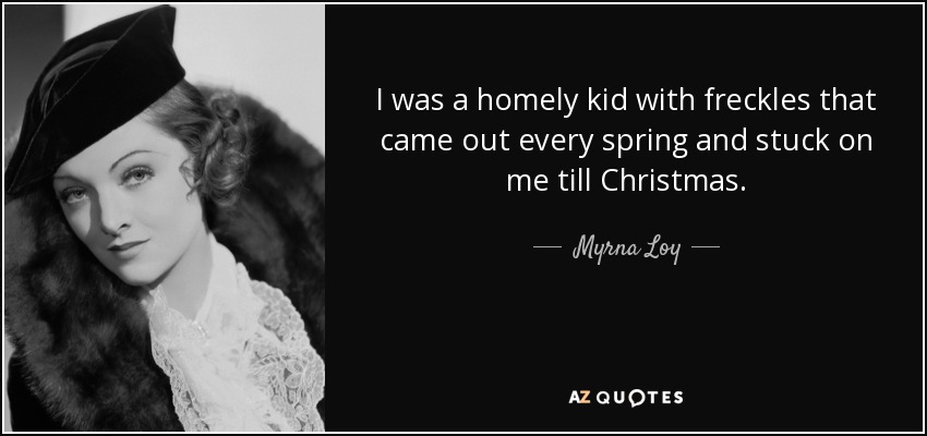 I was a homely kid with freckles that came out every spring and stuck on me till Christmas. - Myrna Loy