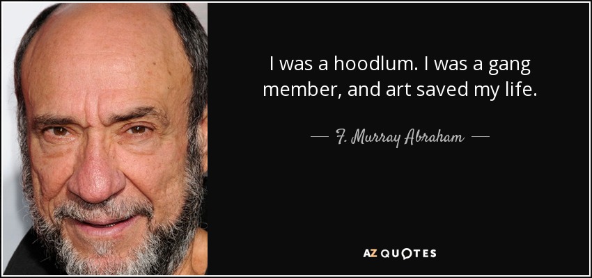I was a hoodlum. I was a gang member, and art saved my life. - F. Murray Abraham