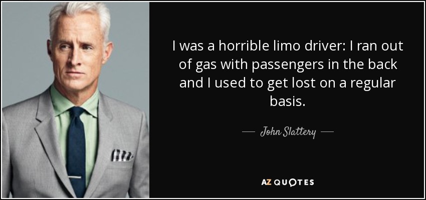 I was a horrible limo driver: I ran out of gas with passengers in the back and I used to get lost on a regular basis. - John Slattery
