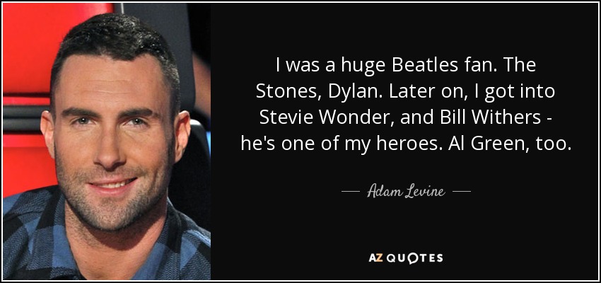 I was a huge Beatles fan. The Stones, Dylan. Later on, I got into Stevie Wonder, and Bill Withers - he's one of my heroes. Al Green, too. - Adam Levine