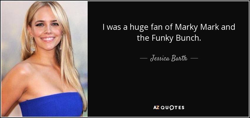 I was a huge fan of Marky Mark and the Funky Bunch. - Jessica Barth