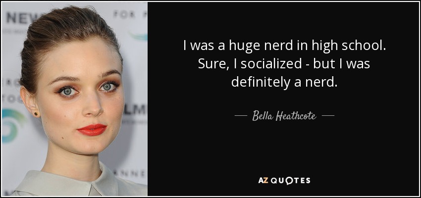 I was a huge nerd in high school. Sure, I socialized - but I was definitely a nerd. - Bella Heathcote