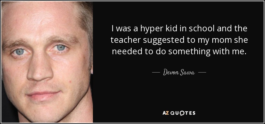 I was a hyper kid in school and the teacher suggested to my mom she needed to do something with me. - Devon Sawa