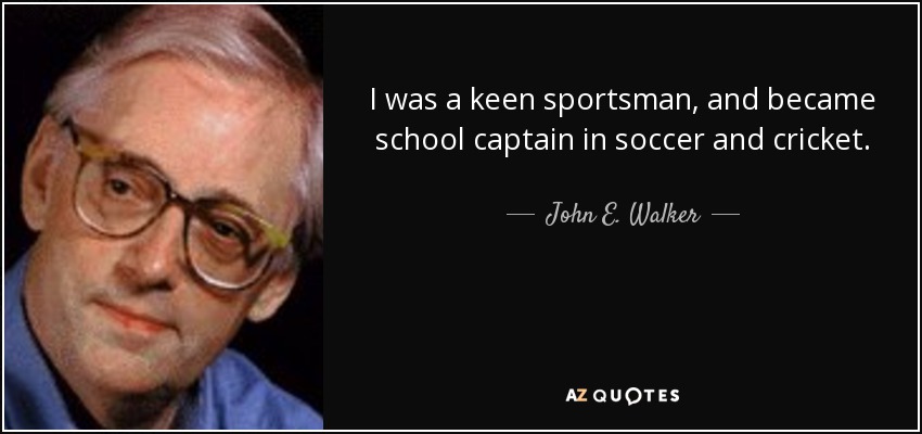 I was a keen sportsman, and became school captain in soccer and cricket. - John E. Walker