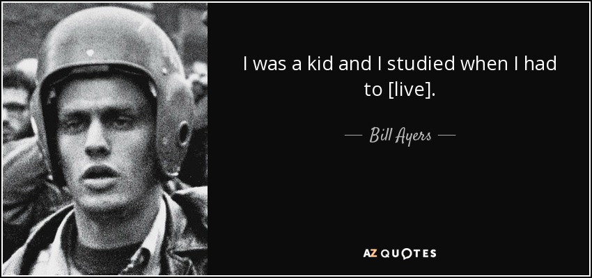 I was a kid and I studied when I had to [live]. - Bill Ayers