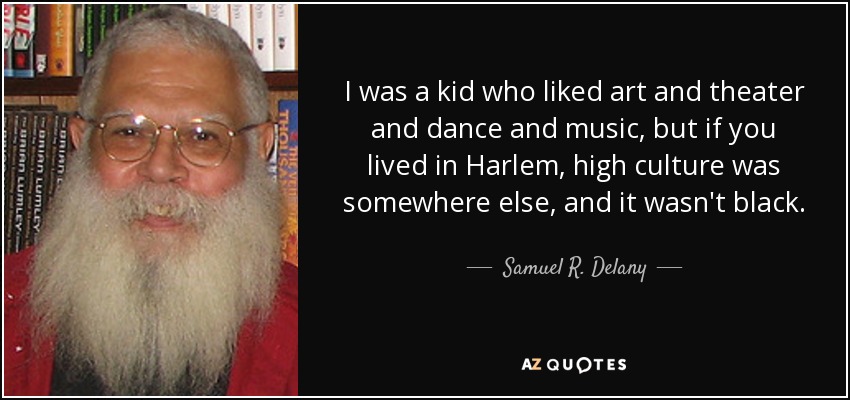 I was a kid who liked art and theater and dance and music, but if you lived in Harlem, high culture was somewhere else, and it wasn't black. - Samuel R. Delany