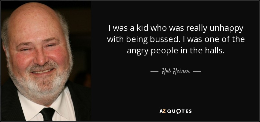 I was a kid who was really unhappy with being bussed. I was one of the angry people in the halls. - Rob Reiner