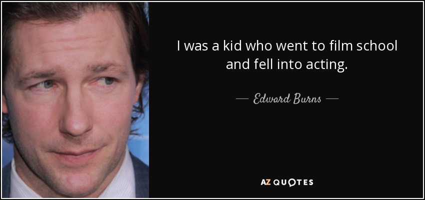 I was a kid who went to film school and fell into acting. - Edward Burns