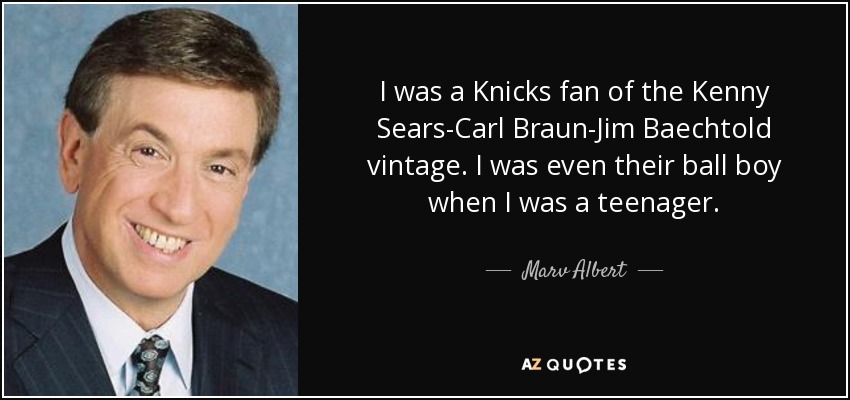 I was a Knicks fan of the Kenny Sears-Carl Braun-Jim Baechtold vintage. I was even their ball boy when I was a teenager. - Marv Albert