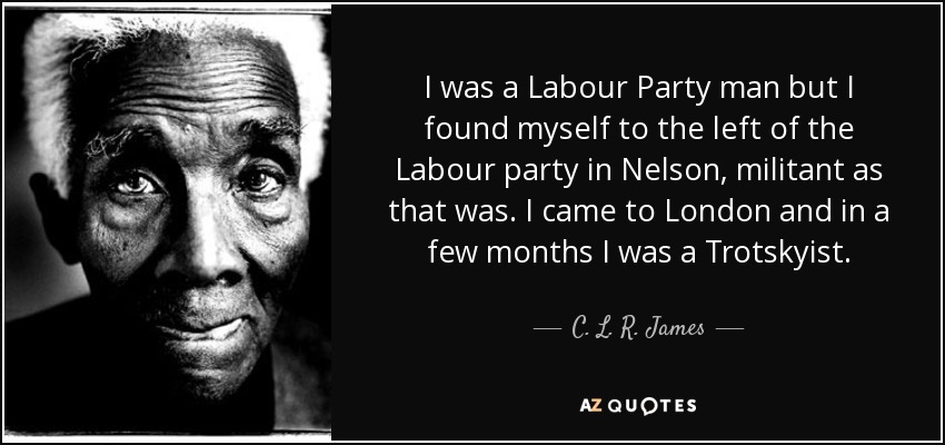 I was a Labour Party man but I found myself to the left of the Labour party in Nelson, militant as that was. I came to London and in a few months I was a Trotskyist. - C. L. R. James