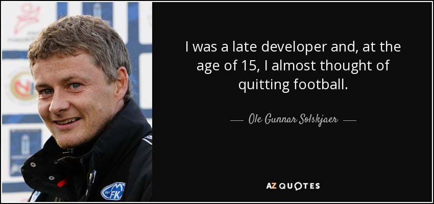 I was a late developer and, at the age of 15, I almost thought of quitting football. - Ole Gunnar Solskjaer