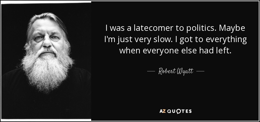 Robert Wyatt quote: I was a latecomer to politics. Maybe I'm just very...