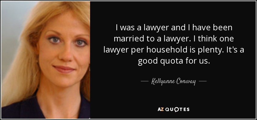 I was a lawyer and I have been married to a lawyer. I think one lawyer per household is plenty. It's a good quota for us. - Kellyanne Conway