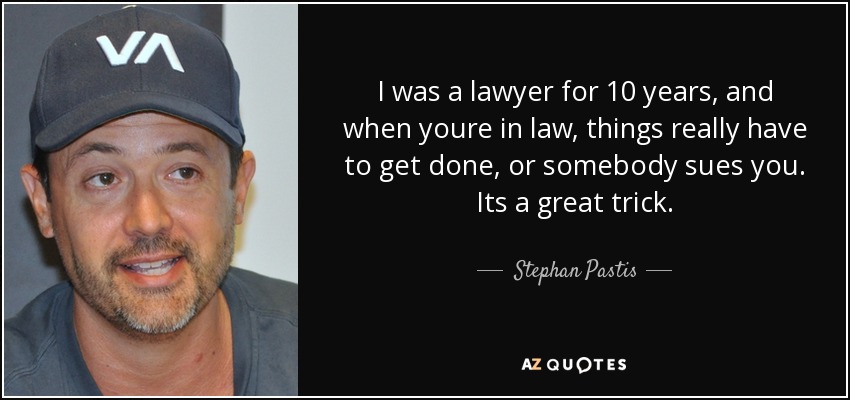 I was a lawyer for 10 years, and when youre in law, things really have to get done, or somebody sues you. Its a great trick. - Stephan Pastis