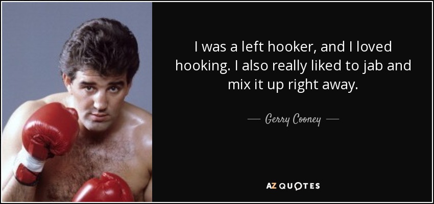 I was a left hooker, and I loved hooking. I also really liked to jab and mix it up right away. - Gerry Cooney