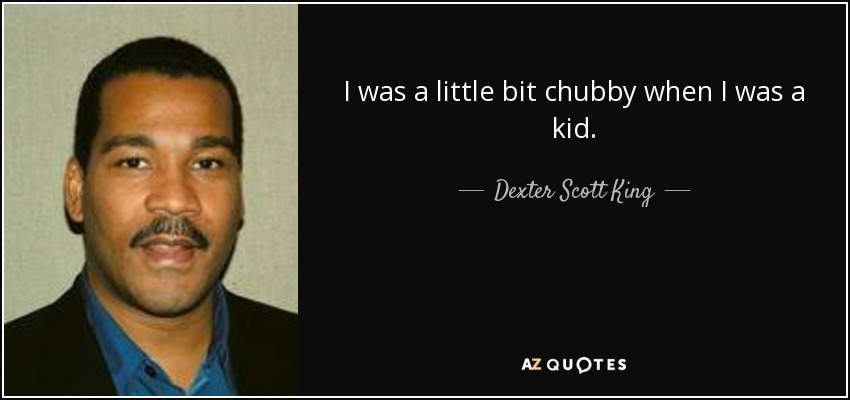 I was a little bit chubby when I was a kid. - Dexter Scott King