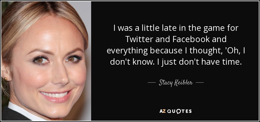 I was a little late in the game for Twitter and Facebook and everything because I thought, 'Oh, I don't know. I just don't have time. - Stacy Keibler