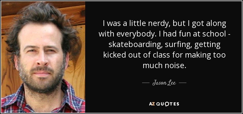 I was a little nerdy, but I got along with everybody. I had fun at school - skateboarding, surfing, getting kicked out of class for making too much noise. - Jason Lee