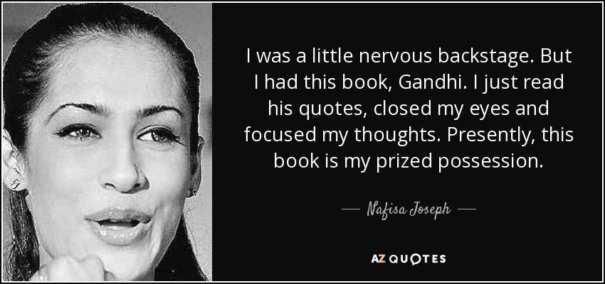 I was a little nervous backstage. But I had this book, Gandhi. I just read his quotes, closed my eyes and focused my thoughts. Presently, this book is my prized possession. - Nafisa Joseph