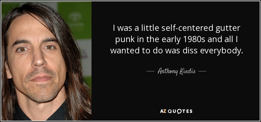 I was a little self-centered gutter punk in the early 1980s and all I wanted to do was diss everybody. - Anthony Kiedis