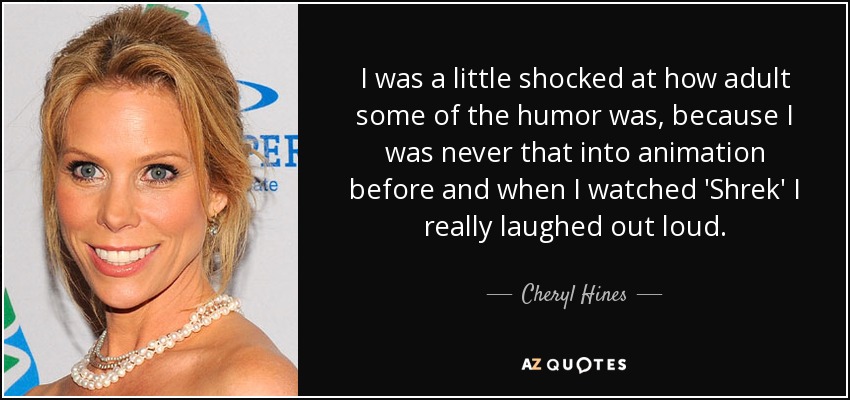 I was a little shocked at how adult some of the humor was, because I was never that into animation before and when I watched 'Shrek' I really laughed out loud. - Cheryl Hines