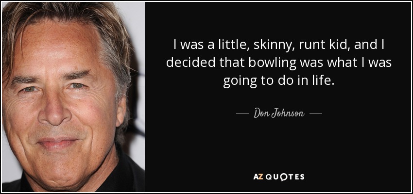 I was a little, skinny, runt kid, and I decided that bowling was what I was going to do in life. - Don Johnson